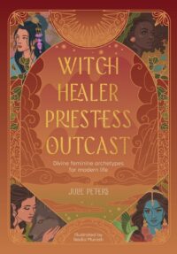 "Witch, Healer, Priestess, Outcast: Divine feminine archetypes for modern life" by Julie Peters