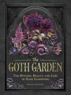"The Goth Garden: The Mystery, Beauty, and Lore of Dark Gardening" by Felicia Feaster