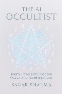 "The AI Occultist: Digital Tools for Modern Magick and Manifestation" by Sagar Sharma "The AI Occultist: Digital Tools for Modern Magick and Manifestation" by Sagar Sharma