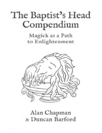 "The Baptist's Head Compendium: Magick as a Path to Enlightenment" by Alan Chapman and Duncan Barford "The Baptist's Head Compendium: Magick as a Path to Enlightenment" by Alan Chapman and Duncan Barford