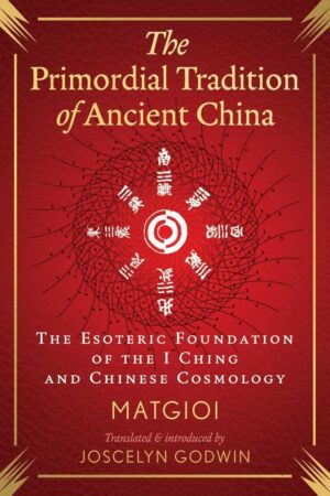 "The Primordial Tradition of Ancient China: The Esoteric Foundation of the I Ching and Chinese Cosmology" by Matgioi