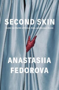 "Second Skin: Inside the Worlds of Fetish, Kink, and Deviant Desire" by Anastasiia Fedorova