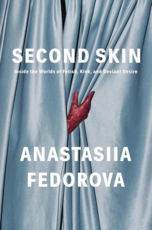 "Second Skin: Inside the Worlds of Fetish, Kink, and Deviant Desire" by Anastasiia Fedorova