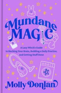 "Mundane Magic: A Lazy Witch's Guide to Hacking Your Brain, Building a Daily Practice, and Getting Stuff Done" by Molly Donlan