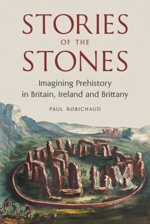"Stories of the Stones: Imagining Prehistory in Britain, Ireland and Brittany" by Paul Robichaud