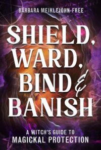 "Shield, Ward, Bind & Banish: A Witch's Guide to Magickal Protection" by Barbara Meiklejohn-Free