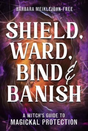 "Shield, Ward, Bind & Banish: A Witch's Guide to Magickal Protection" by Barbara Meiklejohn-Free