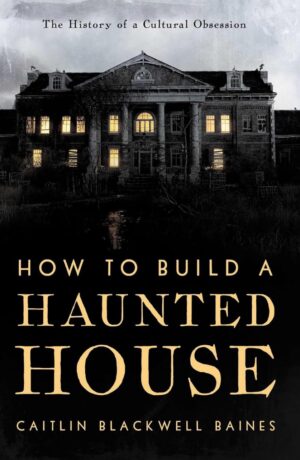 "How to Build a Haunted House: The History of a Cultural Obsession" by Caitlin Blackwell Baines