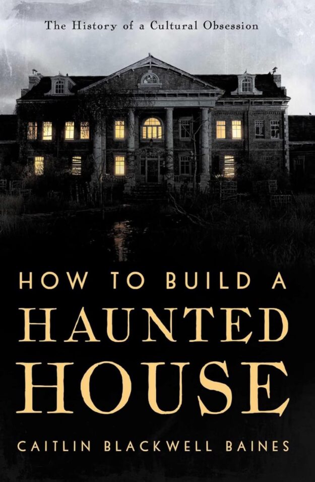 "How to Build a Haunted House: The History of a Cultural Obsession" by Caitlin Blackwell Baines