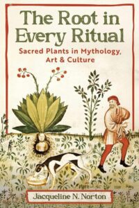 "The Root in Every Ritual: Sacred Plants in Mythology, Art, and Culture" by Jacqueline N. Norton