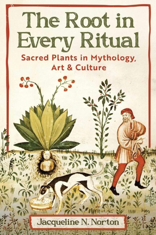 "The Root in Every Ritual: Sacred Plants in Mythology, Art, and Culture" by Jacqueline N. Norton