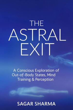 "The Astral Exit: A Conscious Exploration of Out-of-Body States, Mind Training & Perception" by Sagar Sharma
