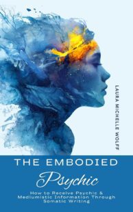 "The Embodied Psychic: How to Receive Psychic & Mediumistic Information Through Somatic Writing" by Laura Michelle Wolff