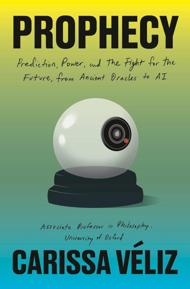 "Prophecy: Prediction, Power, and the Fight for the Future, from Ancient Oracles to AI" by Carissa Véliz