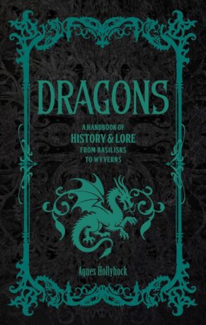 "Dragons: A Handbook of History & Lore from Basilisks to Wyverns" by Agnes Hollyhock