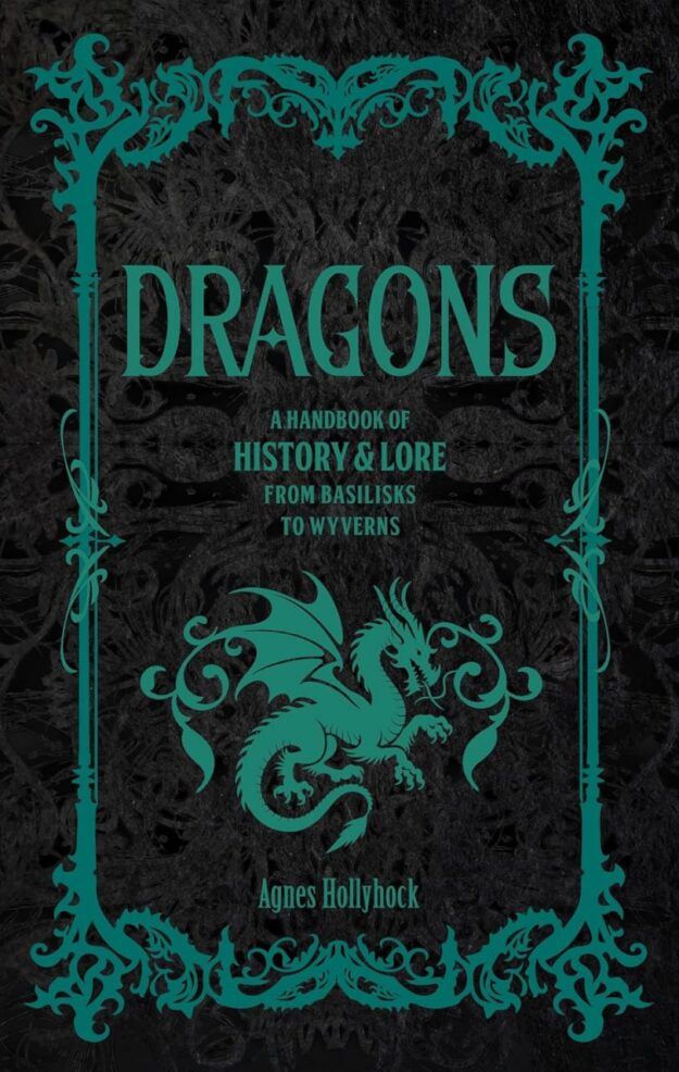 "Dragons: A Handbook of History & Lore from Basilisks to Wyverns" by Agnes Hollyhock