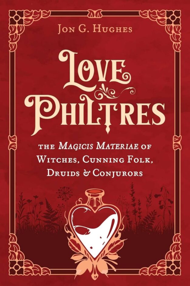 "Love Philtres: The Magicis Materiae of Witches, Cunning Folk, Druids, and Conjurors" by Jon G. Hughes