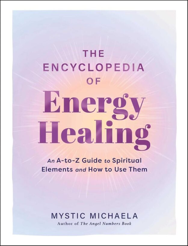 "The Encyclopedia of Energy Healing: An A-to-Z Guide to Spiritual Elements and How to Use Them" by Mystic Michaela