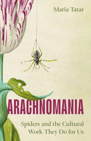 "Arachnomania: Spiders and the Cultural Work They Do for Us" by Maria Tatar "Arachnomania: Spiders and the Cultural Work They Do for Us" by Maria Tatar