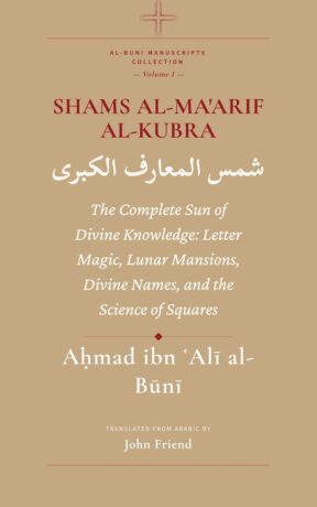 "Shams al-Ma'arif al-Kubra: The Complete Sun of Divine Knowledge: Letter Magic, Lunar Mansions, Divine Names, and the Science of Squares" by Aḥmad al-Būnī (translated by John Friend) "Shams al-Ma'arif al-Kubra: The Complete Sun of Divine Knowledge: Letter Magic, Lunar Mansions, Divine Names, and the Science of Squares" by Aḥmad al-Būnī (translated by John Friend)