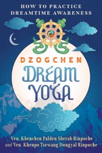 "Dzogchen Dream Yoga: How to Practice Dreamtime Awareness" by Ven. Khenchen Palden Sherab Rinpoche and Ven. Khenpo Tsewang Dongyal Rinpoche