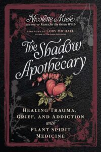 "The Shadow Apothecary: Healing Trauma, Grief, and Addiction with Plant Spirit Medicine" by Nicolette Miele