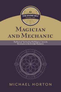 "Magician and Mechanic: The Roots of “Spiritual but Not Religious” from the Renaissance to the Scientific Revolution" by Michael Horton (The Divine Self, vol. 2)