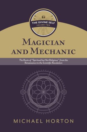 "Magician and Mechanic: The Roots of “Spiritual but Not Religious” from the Renaissance to the Scientific Revolution" by Michael Horton (The Divine Self, vol. 2)