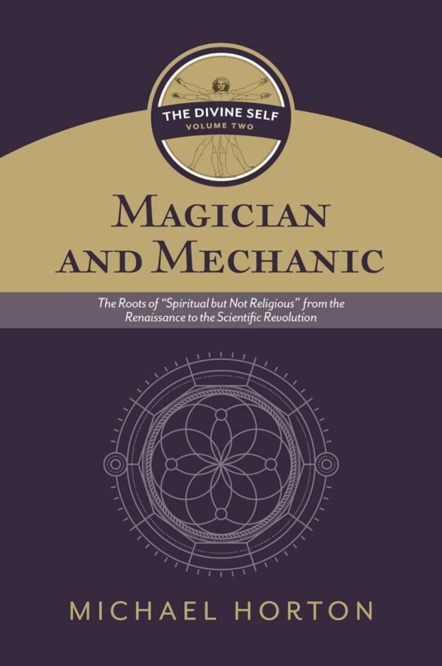 "Magician and Mechanic: The Roots of “Spiritual but Not Religious” from the Renaissance to the Scientific Revolution" by Michael Horton (The Divine Self, vol. 2)