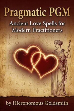 "Pragmatic PGM. Ancient Love Spells for Modern Practitioners: 78 Authentic Spells from the Greek Magical Papyri" by Hieronomous Goldsmith (Pragmatic PGM: The Greek Magical Papyri Book 1) "Pragmatic PGM. Ancient Love Spells for Modern Practitioners: 78 Authentic Spells from the Greek Magical Papyri" by Hieronomous Goldsmith (Pragmatic PGM: The Greek Magical Papyri Book 1)