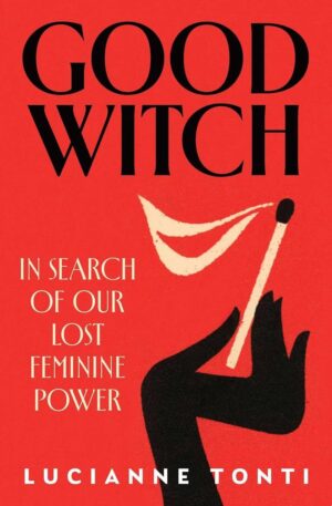 "Good Witch: In Search of Our Lost Feminine Power" by Lucianne Tonti "Good Witch: In Search of Our Lost Feminine Power" by Lucianne Tonti