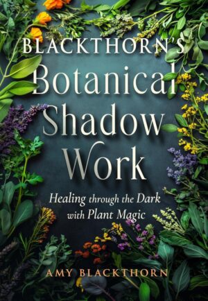 "Blackthorn’s Botanical Shadow Work: Healing Through the Dark with Plant Magic" by Amy Blackthorn