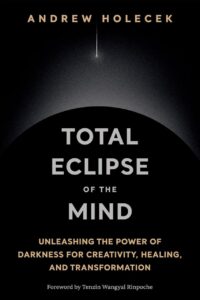 "Total Eclipse of the Mind: Unleashing the Power of Darkness for Creativity, Healing, and Transformation" by Andrew Holecek