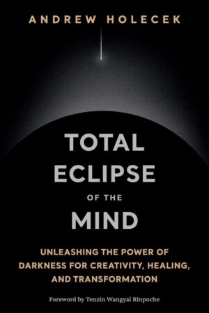 "Total Eclipse of the Mind: Unleashing the Power of Darkness for Creativity, Healing, and Transformation" by Andrew Holecek