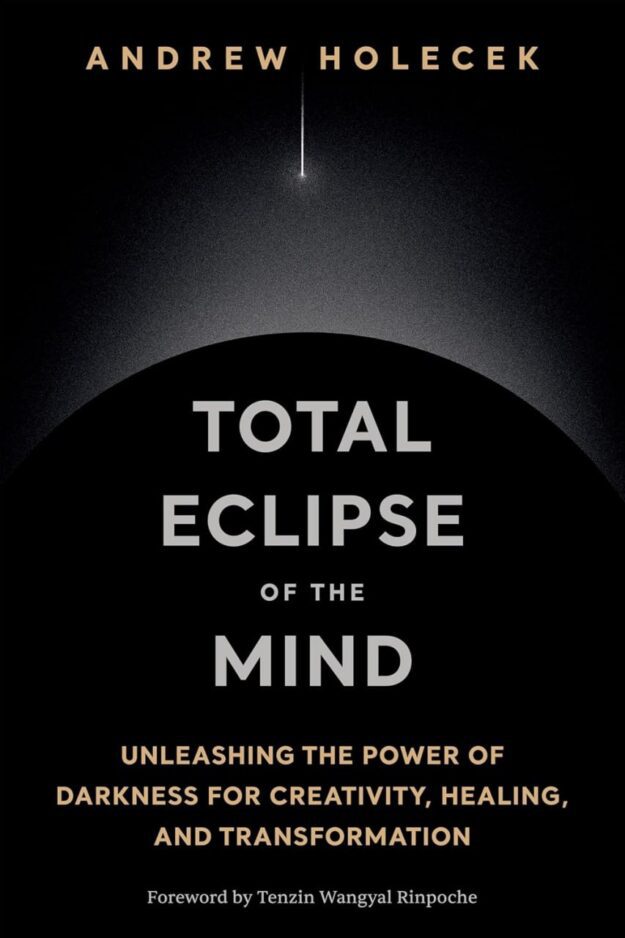"Total Eclipse of the Mind: Unleashing the Power of Darkness for Creativity, Healing, and Transformation" by Andrew Holecek