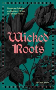 "Wicked Roots: Forgotten Folklore and Ancient Myths of Familiar Plants" by Lauren Moss