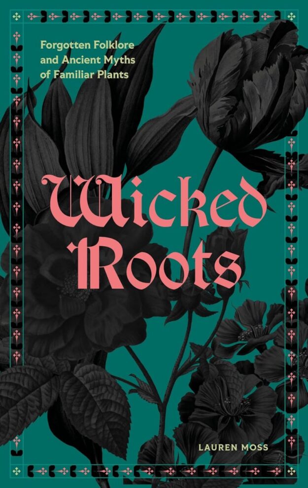 "Wicked Roots: Forgotten Folklore and Ancient Myths of Familiar Plants" by Lauren Moss