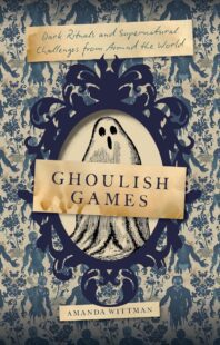 "Ghoulish Games: Dark Rituals and Supernatural Challenges from Around the World" by Amanda Wittman