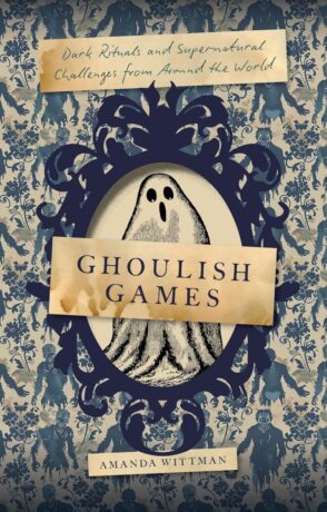 "Ghoulish Games: Dark Rituals and Supernatural Challenges from Around the World" by Amanda Wittman