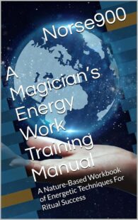 "A Magician’s Energy Work Training Manual: A Nature-Based Workbook of Energetic Techniques For Ritual Success" by Norse900 "A Magician’s Energy Work Training Manual: A Nature-Based Workbook of Energetic Techniques For Ritual Success" by Norse900