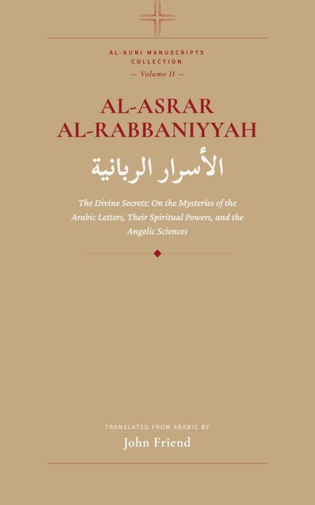 "al-Asrar al-Rabbaniyyah: The Divine Secrets: On the Mysteries of the Arabic Letters, Their Spiritual Powers, and the Angelic Sciences" by Ahmad al-Buni (translated by John Friend) (Al-Buni Manuscripts Collection Book 2)
