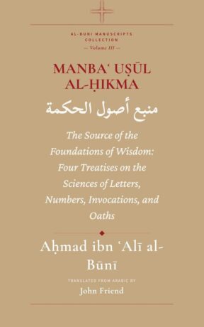 "Manbaʿ Uṣūl al-Ḥikma: The Source of the Foundations of Wisdom: Four Treatises on the Sciences of Letters, Numbers, Invocations, and Oaths" by Ahmad al-Buni (translated by John Friend) (Al-Buni Manuscripts Collection Book 3)