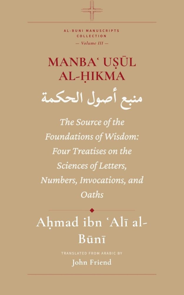 "Manbaʿ Uṣūl al-Ḥikma: The Source of the Foundations of Wisdom: Four Treatises on the Sciences of Letters, Numbers, Invocations, and Oaths" by Ahmad al-Buni (translated by John Friend) (Al-Buni Manuscripts Collection Book 3)