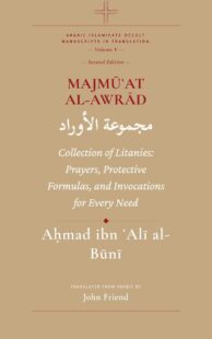 "Majmu'at al-Awrad. Collection of Litanies: Prayers, Protective Formulas, and Invocations for Every Need from the Arabic Manuscript Tradition" by Ahmad al-Buni (translated by John Friend) (Al-Buni Manuscripts Collection Book 5)