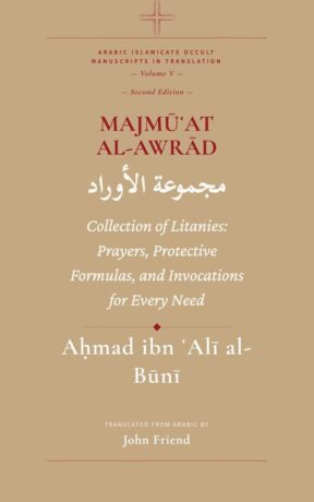 "Majmu'at al-Awrad. Collection of Litanies: Prayers, Protective Formulas, and Invocations for Every Need from the Arabic Manuscript Tradition" by Ahmad al-Buni (translated by John Friend) (Al-Buni Manuscripts Collection Book 5)