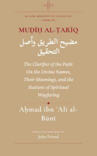 "Muḍīḥ al-Ṭarīq: The Clarifier of the Path: On the Wayfaring of the Stations, the Divine Names, and the Origin of Verification" by Ahmad al-Buni (translated by John Friend) (Al-Buni Manuscripts Collection Book 7)