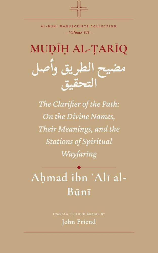 "Muḍīḥ al-Ṭarīq: The Clarifier of the Path: On the Wayfaring of the Stations, the Divine Names, and the Origin of Verification" by Ahmad al-Buni (translated by John Friend) (Al-Buni Manuscripts Collection Book 7)