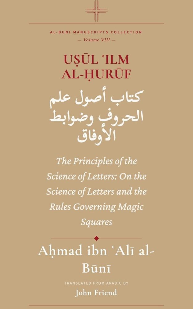 "Uṣūl ʿIlm al-Ḥurūf: The Principles of the Science of Letters: On the Science of Letters and the Rules Governing Magic Squares" by Ahmad al-Buni (translated by John Friend) (Al-Buni Manuscripts Collection Book 8)