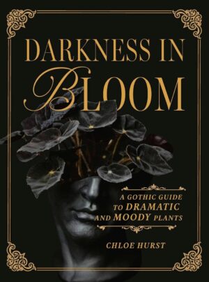 "Darkness in Bloom: A Gothic Guide to Dramatic and Moody Plants" by Chloe Hurst