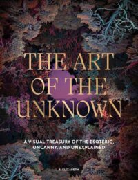 "The Art of the Unknown: A Visual Treasury of the Esoteric, Uncanny and Unexplained" by S. Elizabeth